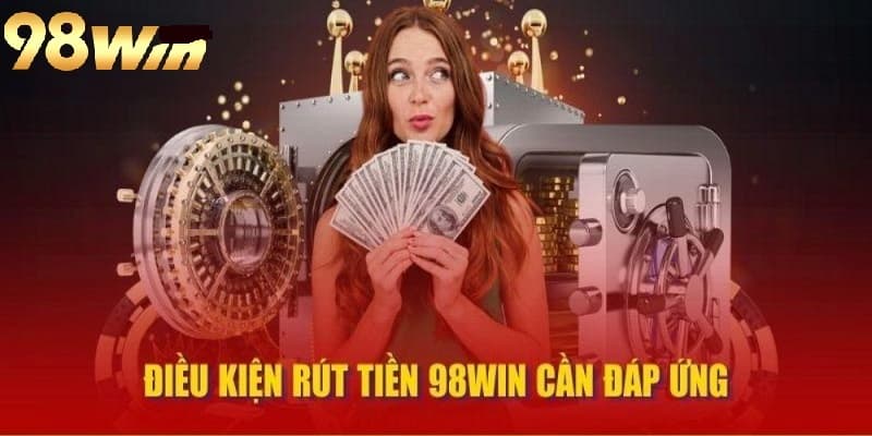 Nắm rõ các điều kiện để thực hiện rút tiền tại 98win được nhanh chóng